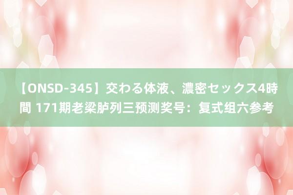 【ONSD-345】交わる体液、濃密セックス4時間 171期老梁胪列三预测奖号：复式组六参考