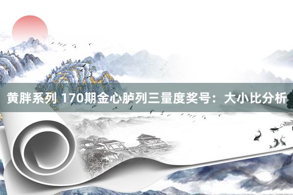 黄胖系列 170期金心胪列三量度奖号：大小比分析