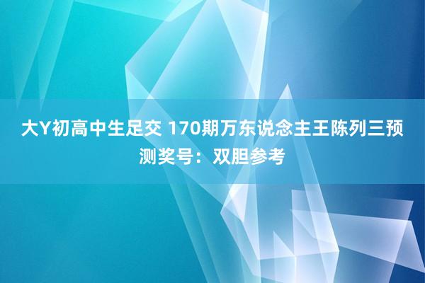 大Y初高中生足交 170期万东说念主王陈列三预测奖号：双胆参考