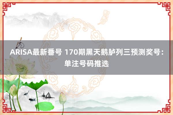 ARISA最新番号 170期黑天鹅胪列三预测奖号：单注号码推选