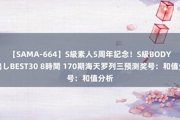 【SAMA-664】S級素人5周年記念！S級BODY中出しBEST30 8時間 170期海天罗列三预测奖号：和值分析