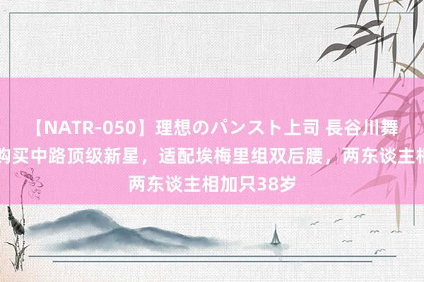 【NATR-050】理想のパンスト上司 長谷川舞 巴黎加快购买中路顶级新星，适配埃梅里组双后腰，两东谈主相加只38岁