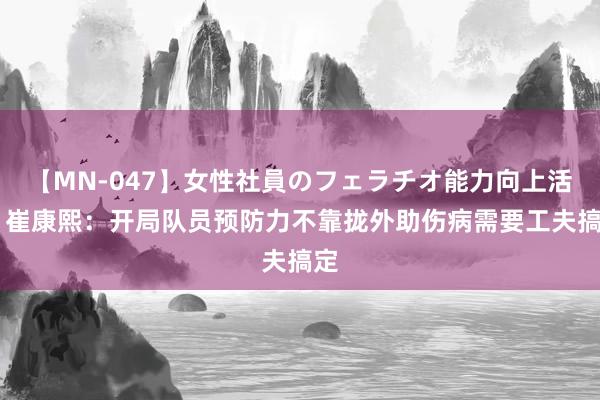 【MN-047】女性社員のフェラチオ能力向上活動 崔康熙：开局队员预防力不靠拢外助伤病需要工夫搞定