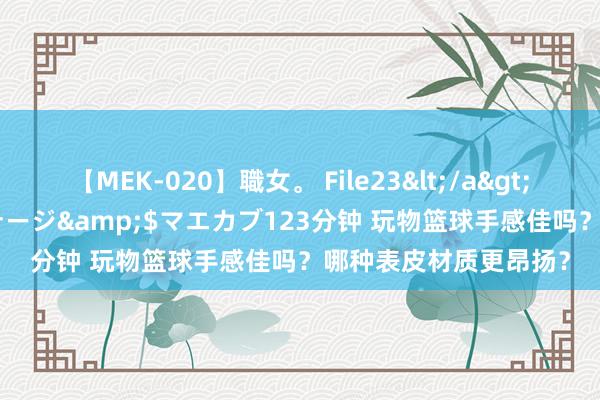 【MEK-020】職女。 File23</a>2011-05-20プレステージ&$マエカブ123分钟 玩物篮球手感佳吗？哪种表皮材质更昂扬？