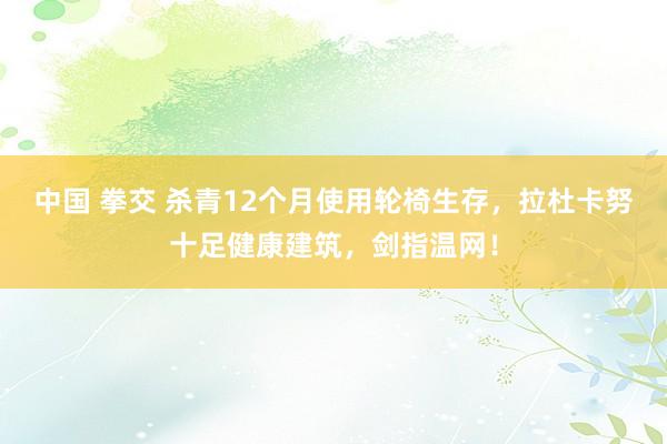 中国 拳交 杀青12个月使用轮椅生存，拉杜卡努十足健康建筑，剑指温网！