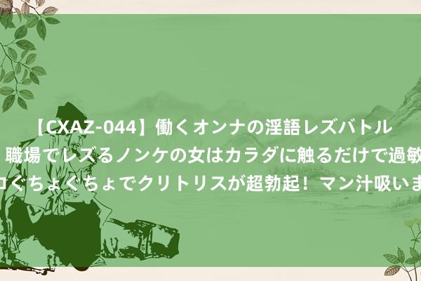 【CXAZ-044】働くオンナの淫語レズバトル DX 20シーン 4時間 職場でレズるノンケの女はカラダに触るだけで過敏に反応し、オマ○コぐちょぐちょでクリトリスが超勃起！マン汁吸いまくるとソリながらイキまくり！！ 独家保藏《特种战狼》，都让让，我拿的才是主角脚本