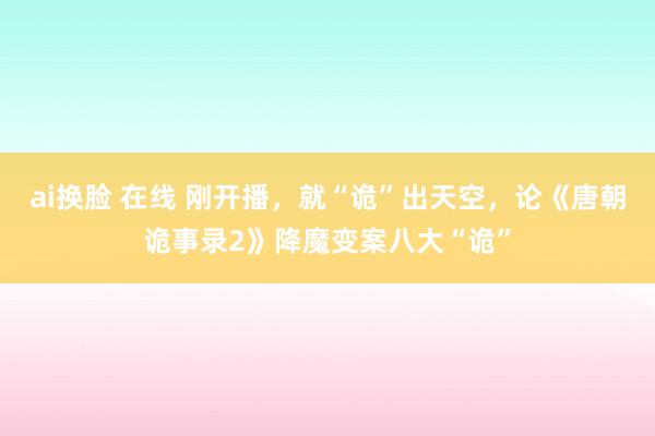 ai换脸 在线 刚开播，就“诡”出天空，论《唐朝诡事录2》降魔变案八大“诡”