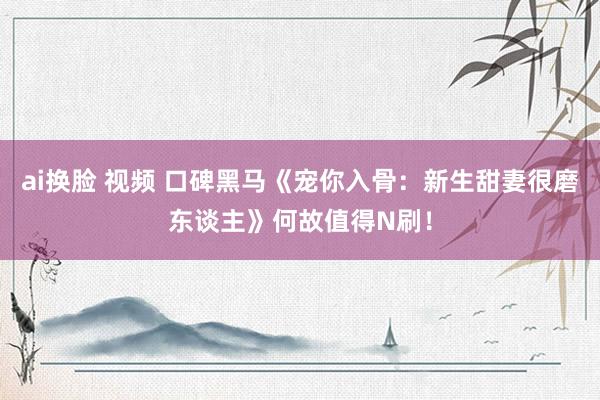 ai换脸 视频 口碑黑马《宠你入骨：新生甜妻很磨东谈主》何故值得N刷！