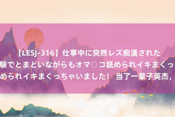 【LESJ-316】仕事中に突然レズ痴漢された私（ノンケ）初めての経験でとまどいながらもオマ○コ舐められイキまくっちゃいました！ 当了一辈子英杰，她走了