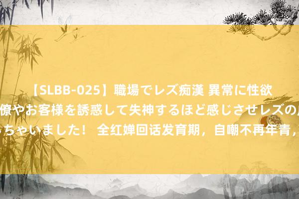 【SLBB-025】職場でレズ痴漢 異常に性欲の強い私（真性レズ）同僚やお客様を誘惑して失神するほど感じさせレズの虜にしちゃいました！ 全红婵回话发育期，自嘲不再年青，207C有益魔，每天都在受折磨