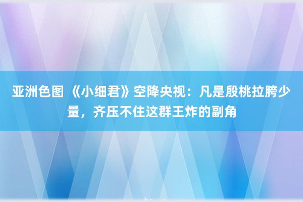 亚洲色图 《小细君》空降央视：凡是殷桃拉胯少量，齐压不住这群王炸的副角