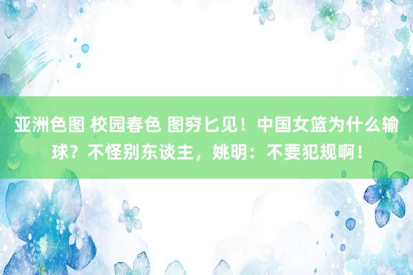 亚洲色图 校园春色 图穷匕见！中国女篮为什么输球？不怪别东谈主，姚明：不要犯规啊！