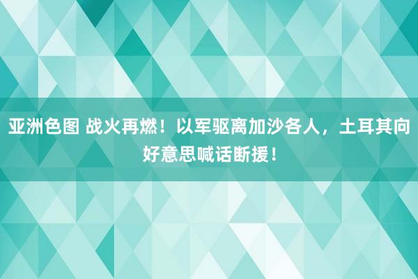 亚洲色图 战火再燃！以军驱离加沙各人，土耳其向好意思喊话断援！