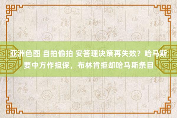 亚洲色图 自拍偷拍 安答理决策再失效？哈马斯要中方作担保，布林肯拒却哈马斯条目