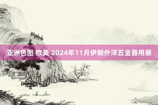 亚洲色图 欧美 2024年11月伊朗外洋五金器用展