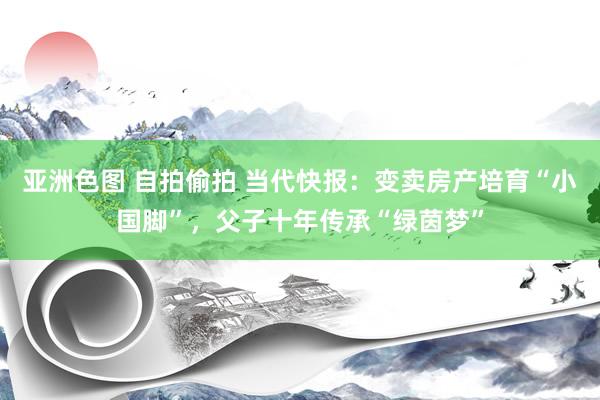 亚洲色图 自拍偷拍 当代快报：变卖房产培育“小国脚”，父子十年传承“绿茵梦”