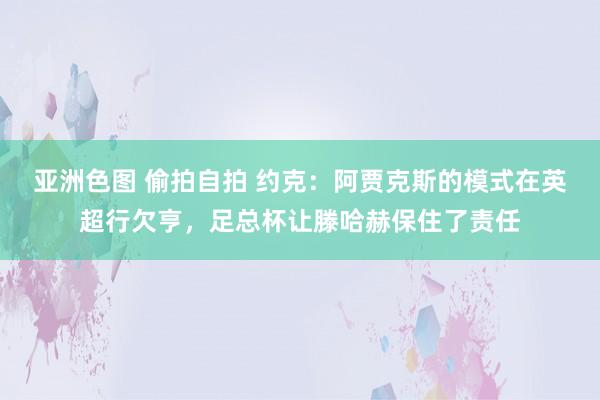 亚洲色图 偷拍自拍 约克：阿贾克斯的模式在英超行欠亨，足总杯让滕哈赫保住了责任