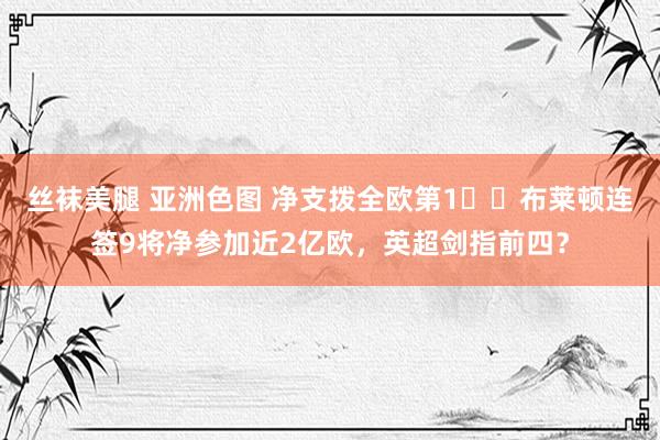 丝袜美腿 亚洲色图 净支拨全欧第1✍️布莱顿连签9将净参加近2亿欧，英超剑指前四？