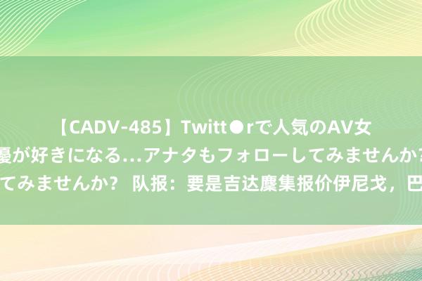 【CADV-485】Twitt●rで人気のAV女優 SNSでますますAV女優が好きになる…アナタもフォローしてみませんか？ 队报：要是吉达麇集报价伊尼戈，巴萨会探求出售