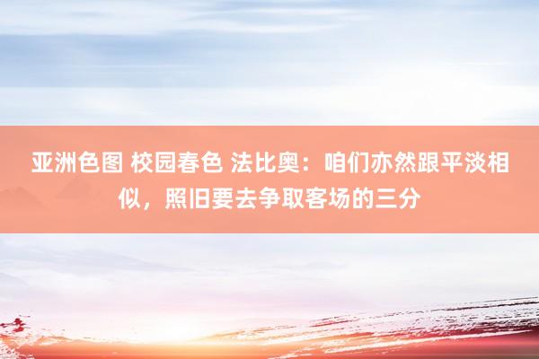 亚洲色图 校园春色 法比奥：咱们亦然跟平淡相似，照旧要去争取客场的三分