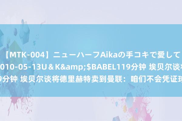 【MTK-004】ニューハーフAikaの手コキで愛して…。</a>2010-05-13U＆K&$BABEL119分钟 埃贝尔谈将德里赫特卖到曼联：咱们不会凭证球迷的喜好作决定