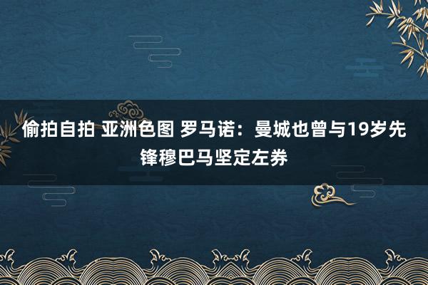 偷拍自拍 亚洲色图 罗马诺：曼城也曾与19岁先锋穆巴马坚定左券