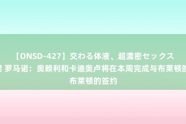 【ONSD-427】交わる体液、超濃密セックス4時間 罗马诺：奥赖利和卡迪奥卢将在本周完成与布莱顿的签约