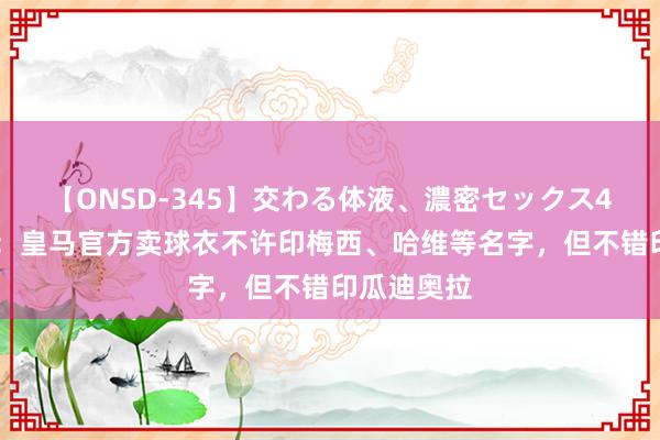 【ONSD-345】交わる体液、濃密セックス4時間 世体：皇马官方卖球衣不许印梅西、哈维等名字，但不错印瓜迪奥拉