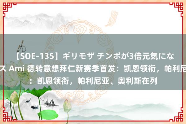 【SOE-135】ギリモザ チンポが3倍元気になる励ましセックス Ami 德转意想拜仁新赛季首发：凯恩领衔，帕利尼亚、奥利斯在列