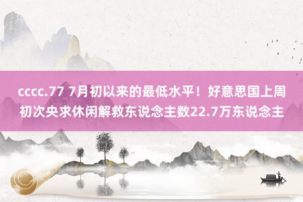 cccc.77 7月初以来的最低水平！好意思国上周初次央求休闲解救东说念主数22.7万东说念主