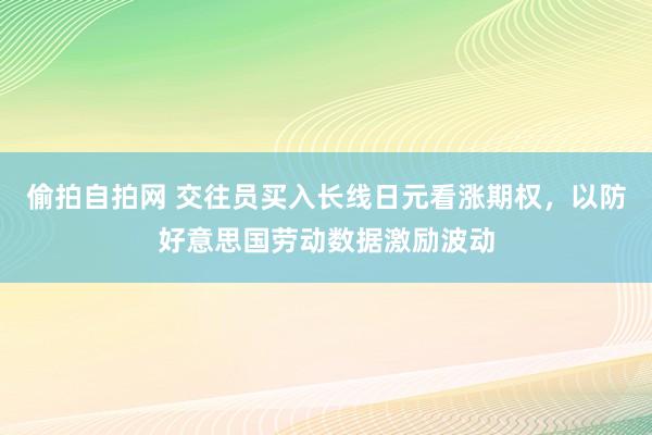 偷拍自拍网 交往员买入长线日元看涨期权，以防好意思国劳动数据激励波动