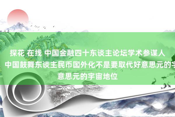 探花 在线 中国金融四十东谈主论坛学术参谋人黄奇帆：中国鼓舞东谈主民币国外化不是要取代好意思元的宇宙地位