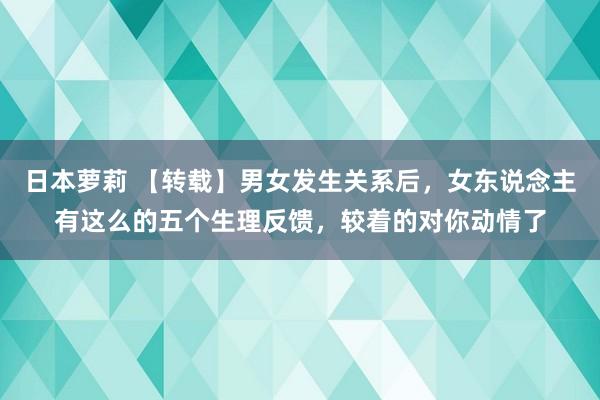 日本萝莉 【转载】男女发生关系后，女东说念主有这么的五个生理反馈，较着的对你动情了