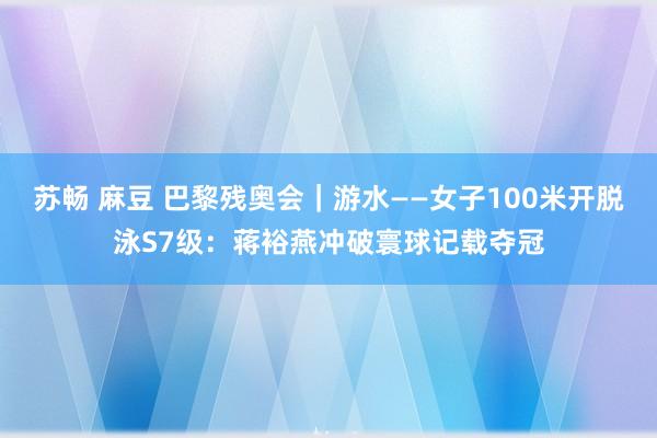 苏畅 麻豆 巴黎残奥会｜游水——女子100米开脱泳S7级：蒋裕燕冲破寰球记载夺冠