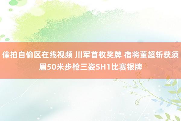 偸拍自偷区在线视频 川军首枚奖牌 宿将董超斩获须眉50米步枪三姿SH1比赛银牌