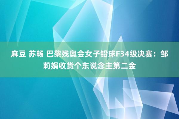 麻豆 苏畅 巴黎残奥会女子铅球F34级决赛：邹莉娟收货个东说念主第二金