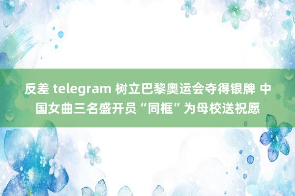 反差 telegram 树立巴黎奥运会夺得银牌 中国女曲三名盛开员“同框”为母校送祝愿