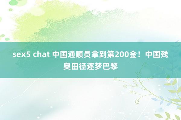 sex5 chat 中国通顺员拿到第200金！中国残奥田径逐梦巴黎