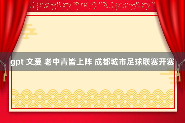 gpt 文爱 老中青皆上阵 成都城市足球联赛开赛