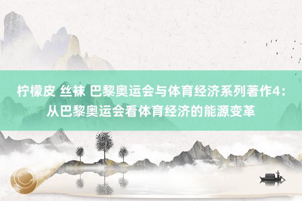 柠檬皮 丝袜 巴黎奥运会与体育经济系列著作4：从巴黎奥运会看体育经济的能源变革