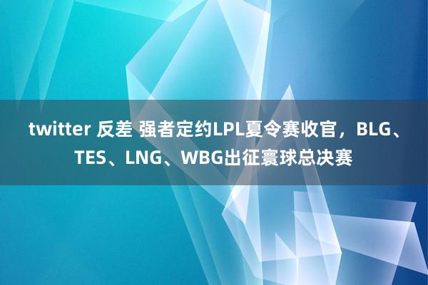 twitter 反差 强者定约LPL夏令赛收官，BLG、TES、LNG、WBG出征寰球总决赛