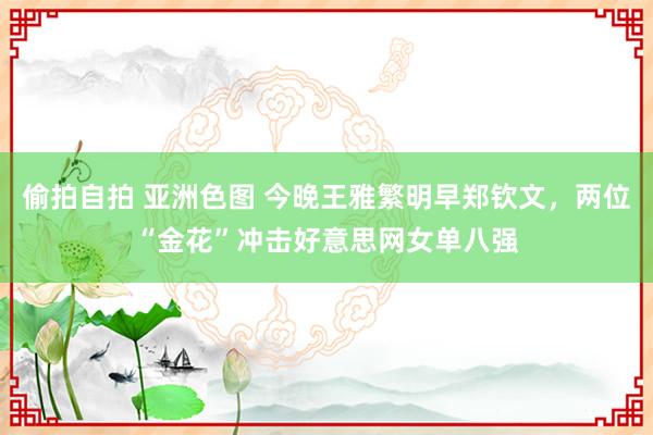 偷拍自拍 亚洲色图 今晚王雅繁明早郑钦文，两位“金花”冲击好意思网女单八强