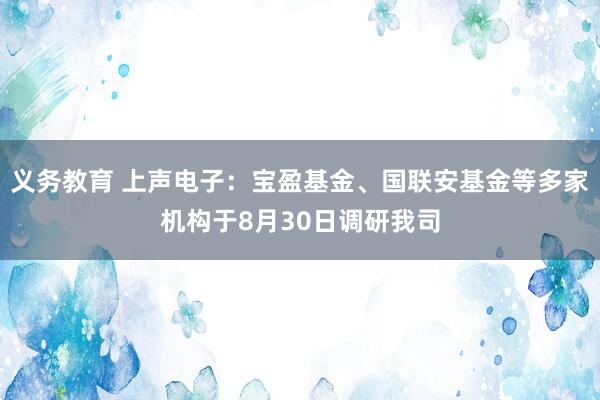 义务教育 上声电子：宝盈基金、国联安基金等多家机构于8月30日调研我司