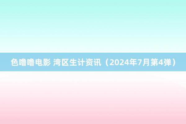 色噜噜电影 湾区生计资讯（2024年7月第4弹）