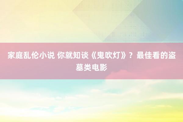 家庭乱伦小说 你就知谈《鬼吹灯》？最佳看的盗墓类电影