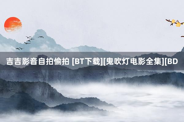 吉吉影音自拍偷拍 [BT下载][鬼吹灯电影全集][BD