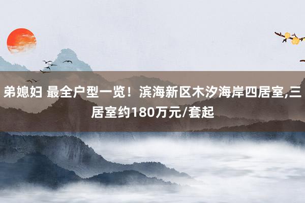 弟媳妇 最全户型一览！滨海新区木汐海岸四居室,三居室约180万元/套起