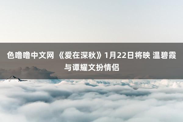 色噜噜中文网 《爱在深秋》1月22日将映 温碧霞与谭耀文扮情侣