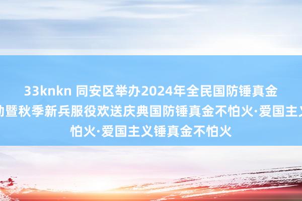 33knkn 同安区举办2024年全民国防锤真金不怕火展演活动暨秋季新兵服役欢送庆典国防锤真金不怕火·爱国主义锤真金不怕火