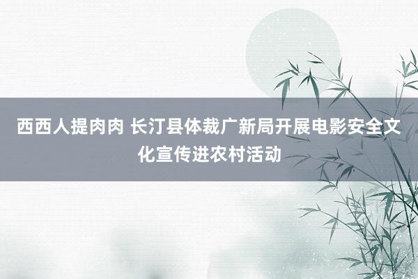 西西人提肉肉 长汀县体裁广新局开展电影安全文化宣传进农村活动